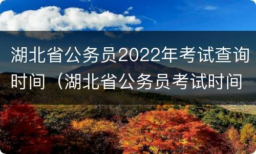 湖北省公务员2022年考试查询时间（湖北省公务员考试时间表2022年）