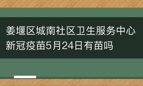 姜堰区城南社区卫生服务中心新冠疫苗5月24日有苗吗