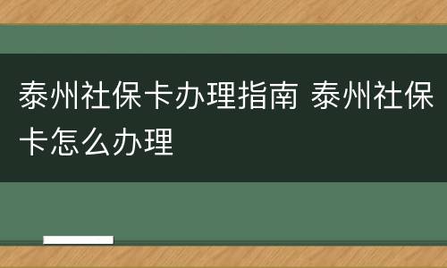 泰州社保卡办理指南 泰州社保卡怎么办理