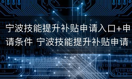宁波技能提升补贴申请入口+申请条件 宁波技能提升补贴申请入口 申请条件是什么