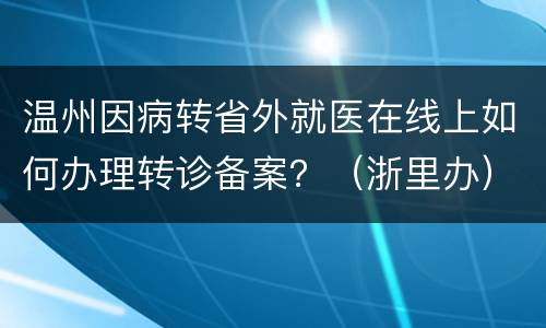 温州因病转省外就医在线上如何办理转诊备案？（浙里办）