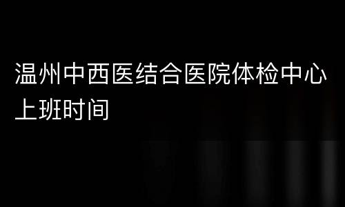 温州中西医结合医院体检中心上班时间