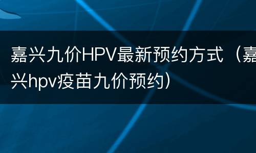 嘉兴九价HPV最新预约方式（嘉兴hpv疫苗九价预约）