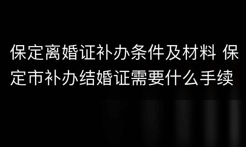 保定离婚证补办条件及材料 保定市补办结婚证需要什么手续