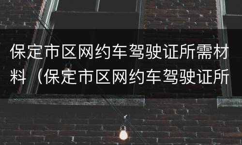 保定市区网约车驾驶证所需材料（保定市区网约车驾驶证所需材料是什么）