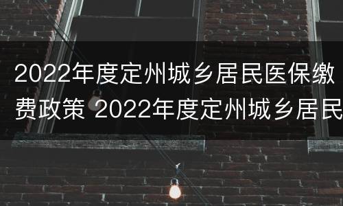 2022年度定州城乡居民医保缴费政策 2022年度定州城乡居民医保缴费政策如何