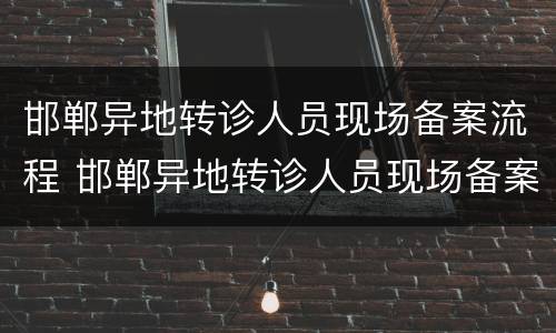 邯郸异地转诊人员现场备案流程 邯郸异地转诊人员现场备案流程及时间