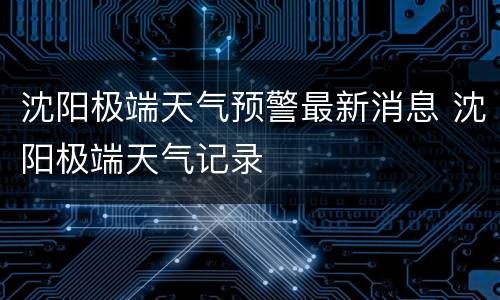 沈阳极端天气预警最新消息 沈阳极端天气记录