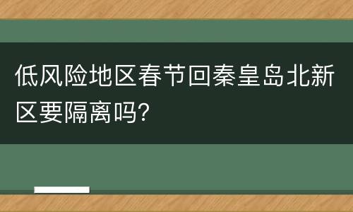 低风险地区春节回秦皇岛北新区要隔离吗？