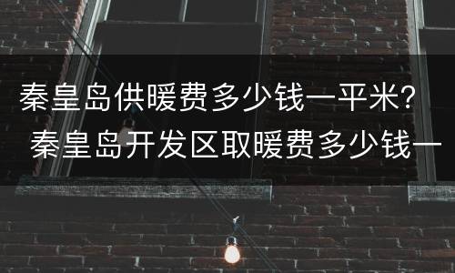 秦皇岛供暖费多少钱一平米？ 秦皇岛开发区取暖费多少钱一平