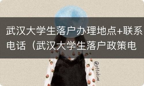 武汉大学生落户办理地点+联系电话（武汉大学生落户政策电话）