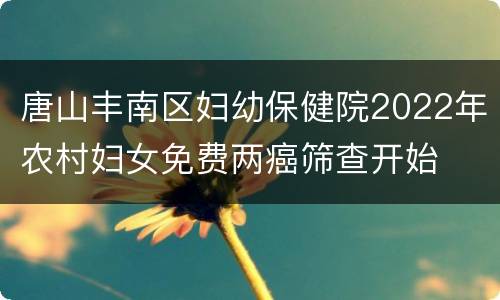 唐山丰南区妇幼保健院2022年农村妇女免费两癌筛查开始