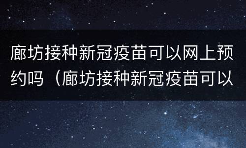 廊坊接种新冠疫苗可以网上预约吗（廊坊接种新冠疫苗可以网上预约吗现在）