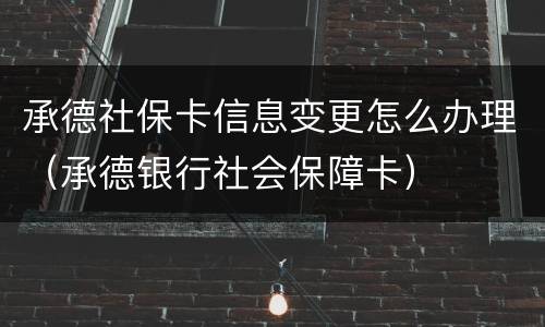 承德社保卡信息变更怎么办理（承德银行社会保障卡）