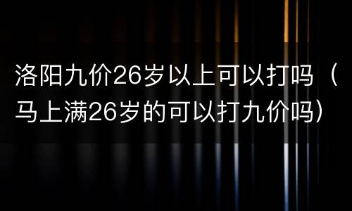 洛阳九价26岁以上可以打吗（马上满26岁的可以打九价吗）