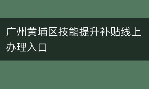 广州黄埔区技能提升补贴线上办理入口