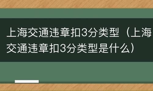 上海交通违章扣3分类型（上海交通违章扣3分类型是什么）