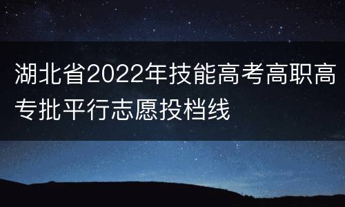 湖北省2022年技能高考高职高专批平行志愿投档线