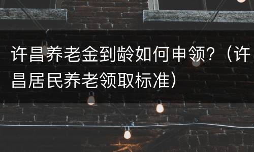 许昌养老金到龄如何申领?（许昌居民养老领取标准）