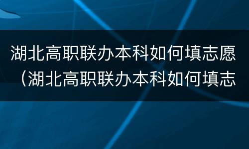 湖北高职联办本科如何填志愿（湖北高职联办本科如何填志愿的）