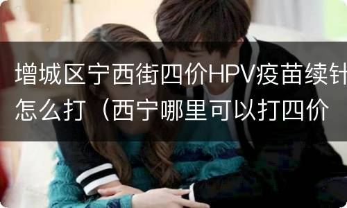 增城区宁西街四价HPV疫苗续针怎么打（西宁哪里可以打四价hpv疫苗）