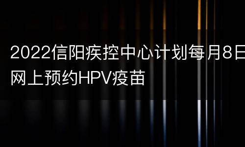 2022信阳疾控中心计划每月8日网上预约HPV疫苗