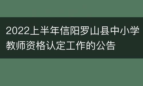 2022上半年信阳罗山县中小学教师资格认定工作的公告