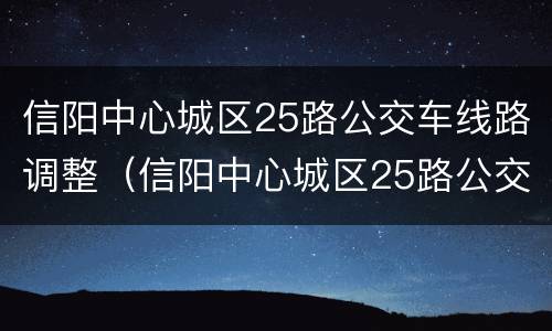 信阳中心城区25路公交车线路调整（信阳中心城区25路公交车线路调整方案）