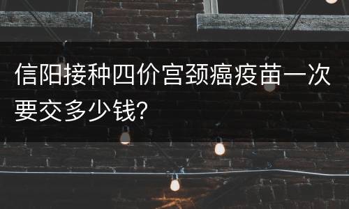 信阳接种四价宫颈癌疫苗一次要交多少钱？