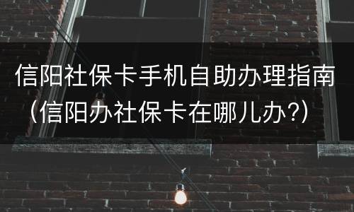 信阳社保卡手机自助办理指南（信阳办社保卡在哪儿办?）