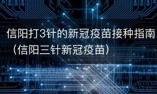 信阳打3针的新冠疫苗接种指南（信阳三针新冠疫苗）