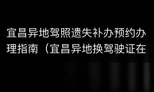 宜昌异地驾照遗失补办预约办理指南（宜昌异地换驾驶证在哪里换）