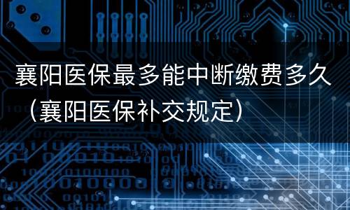 襄阳医保最多能中断缴费多久（襄阳医保补交规定）