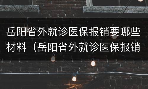 岳阳省外就诊医保报销要哪些材料（岳阳省外就诊医保报销要哪些材料呢）