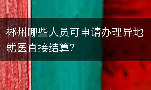 郴州哪些人员可申请办理异地就医直接结算？