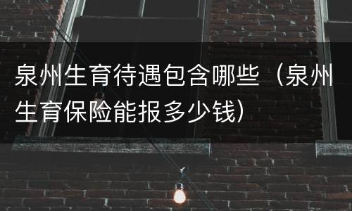 泉州生育待遇包含哪些（泉州生育保险能报多少钱）