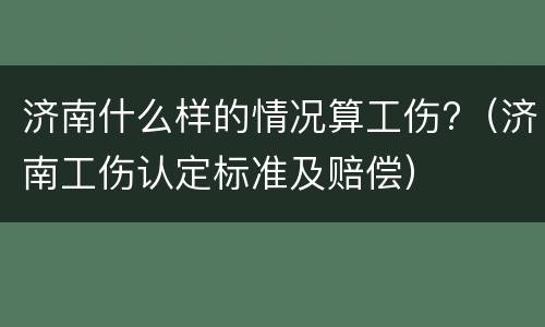 济南什么样的情况算工伤?（济南工伤认定标准及赔偿）