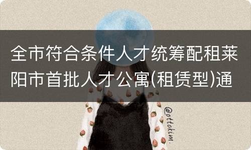 全市符合条件人才统筹配租莱阳市首批人才公寓(租赁型)通知
