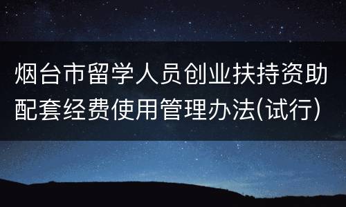 烟台市留学人员创业扶持资助配套经费使用管理办法(试行)