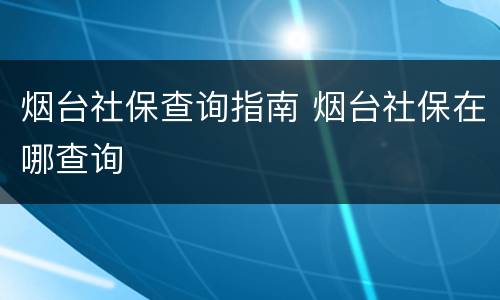 烟台社保查询指南 烟台社保在哪查询
