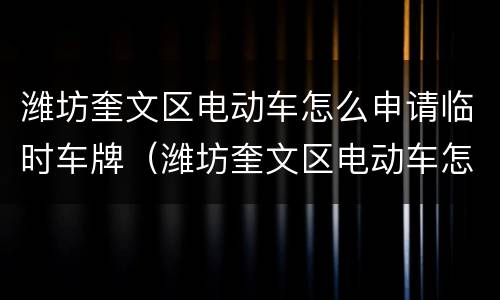 潍坊奎文区电动车怎么申请临时车牌（潍坊奎文区电动车怎么申请临时车牌照）