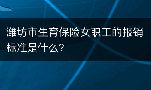 潍坊市生育保险女职工的报销标准是什么？