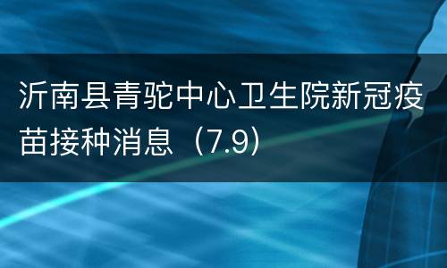 沂南县青驼中心卫生院新冠疫苗接种消息（7.9）