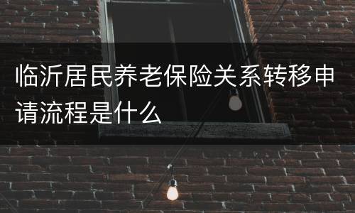 临沂居民养老保险关系转移申请流程是什么