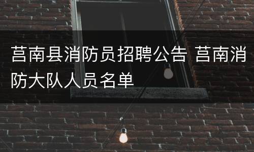 莒南县消防员招聘公告 莒南消防大队人员名单
