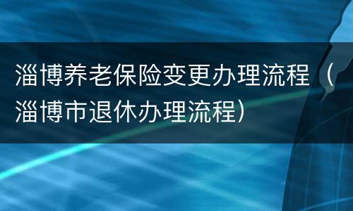 淄博养老保险变更办理流程（淄博市退休办理流程）