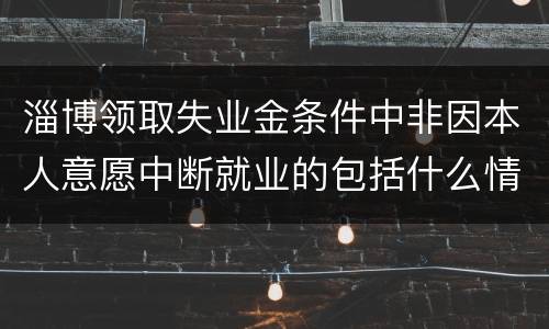 淄博领取失业金条件中非因本人意愿中断就业的包括什么情形？
