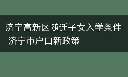 济宁高新区随迁子女入学条件 济宁市户口新政策