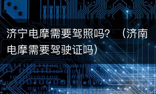 济宁电摩需要驾照吗？（济南电摩需要驾驶证吗）