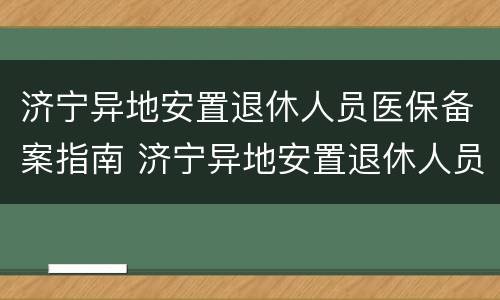 济宁异地安置退休人员医保备案指南 济宁异地安置退休人员医保备案指南最新